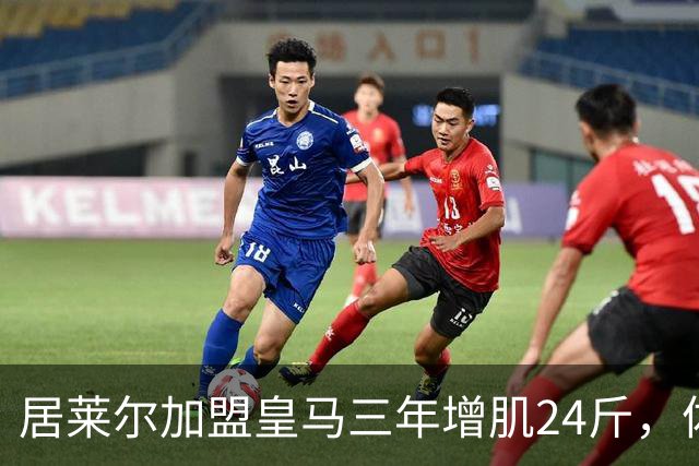 居莱尔加盟皇马三年增肌24斤，体脂率下降2%！西甲赛场上的新星崛起